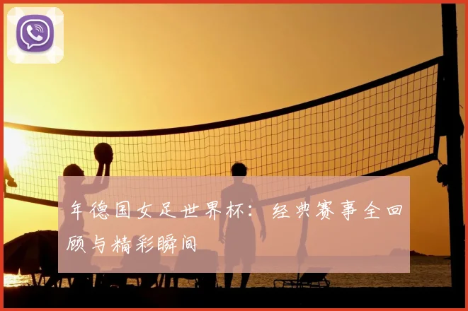 年德国女足世界杯:经典赛事全回顾与精彩瞬间