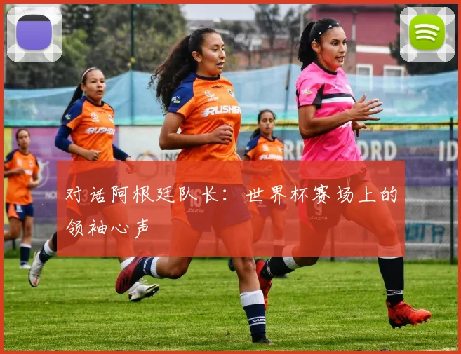 对话阿根廷队长：世界杯赛场上的领袖心声