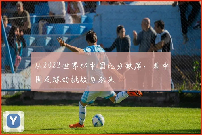 从2022世界杯中国比分缺席，看中国足球的挑战与未来