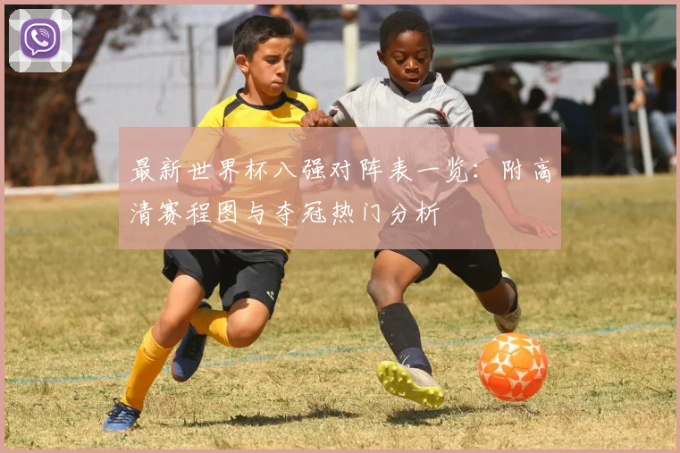 最新世界杯八强对阵表一览：附高清赛程图与夺冠热门分析