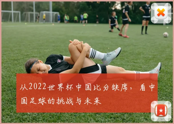 从2022世界杯中国比分缺席，看中国足球的挑战与未来