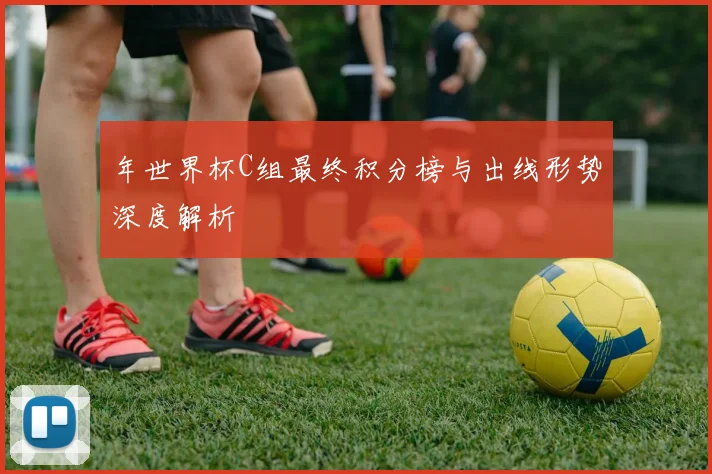 年世界杯C组最终积分榜与出线形势深度解析