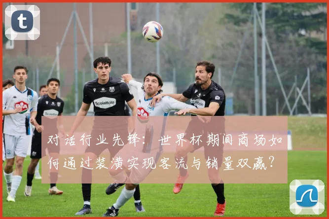 对话行业先锋：世界杯期间商场如何通过装潢实现客流与销量双赢？
