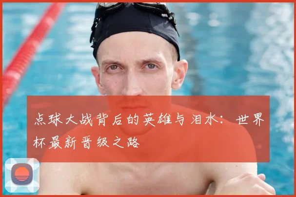 点球大战背后的英雄与泪水:世界杯最新晋级之路
