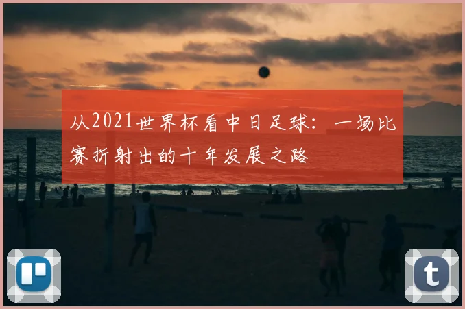 从2021世界杯看中日足球：一场比赛折射出的十年发展之路