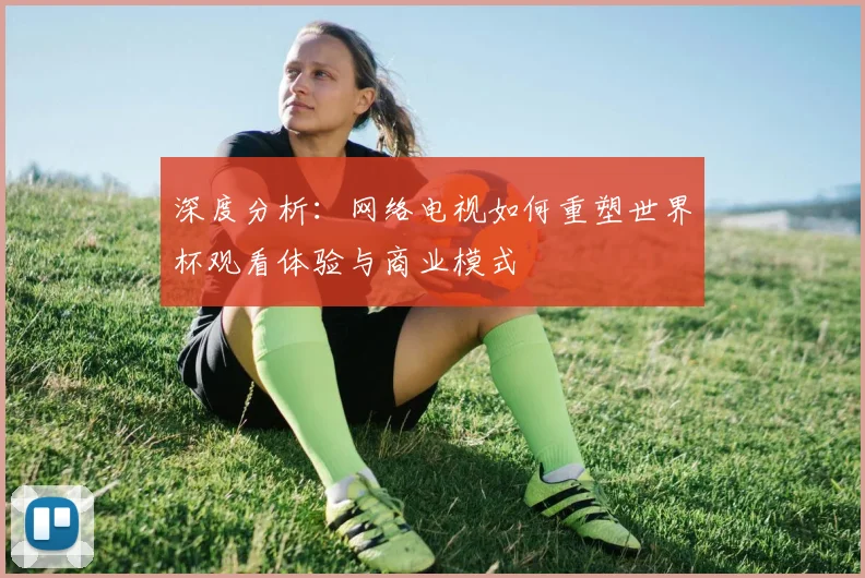 深度分析：网络电视如何重塑世界杯观看体验与商业模式