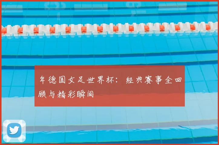 年德国女足世界杯：经典赛事全回顾与精彩瞬间