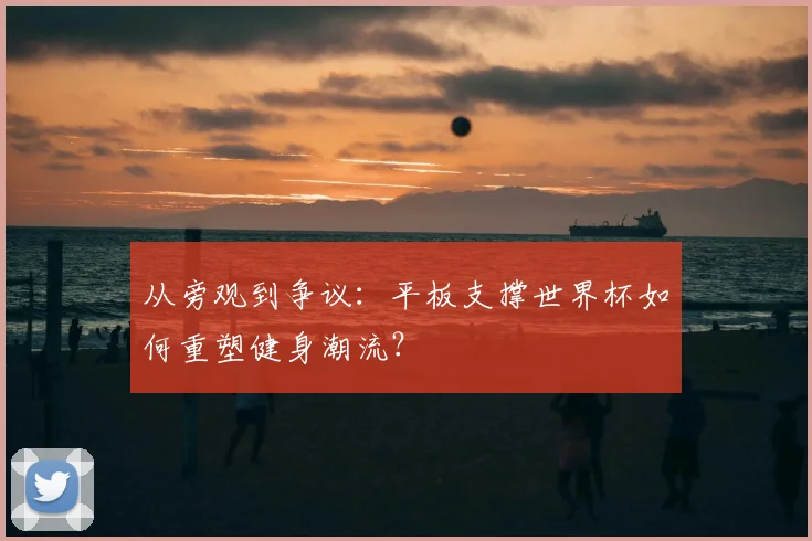 从旁观到争议：平板支撑世界杯如何重塑健身潮流？