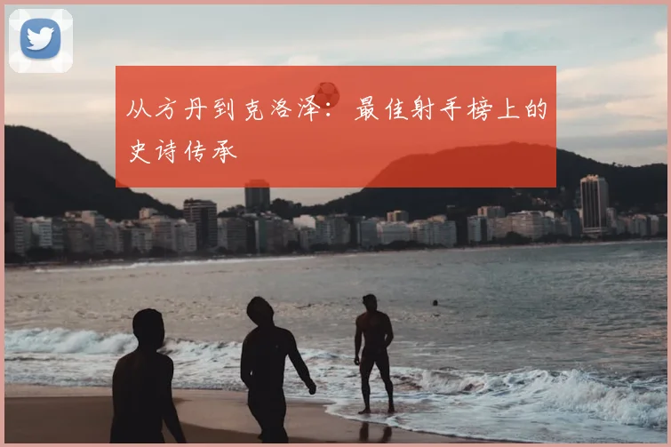从方丹到克洛泽：最佳射手榜上的史诗传承