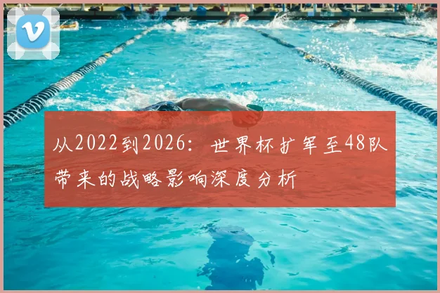 从2022到2026：世界杯扩军至48队带来的战略影响深度分析
