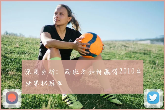 深度分析：西班牙如何赢得2010年世界杯冠军