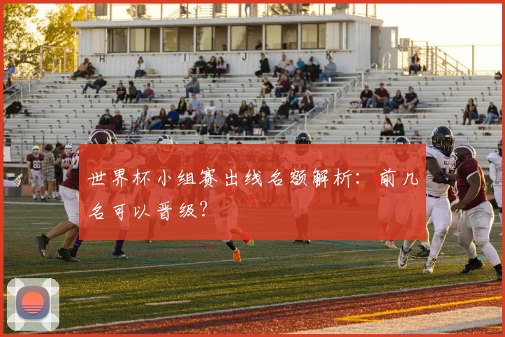 世界杯小组赛出线名额解析:前几名可以晋级?