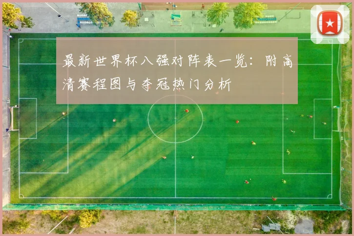 最新世界杯八强对阵表一览:附高清赛程图与夺冠热门分析