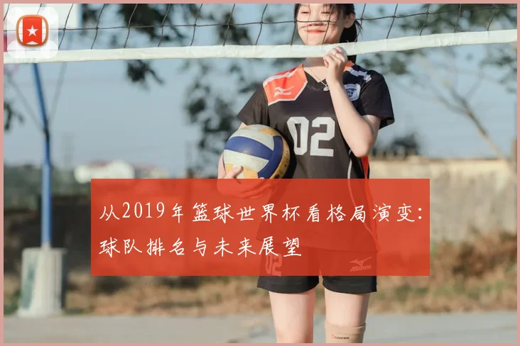 从2019年篮球世界杯看格局演变：球队排名与未来展望