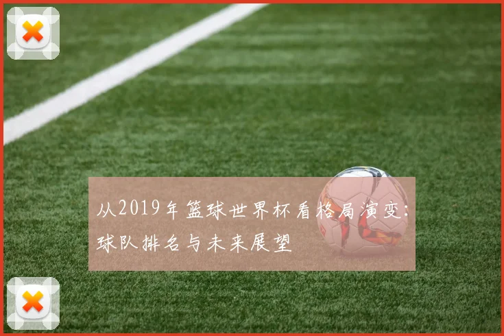 从2019年篮球世界杯看格局演变：球队排名与未来展望