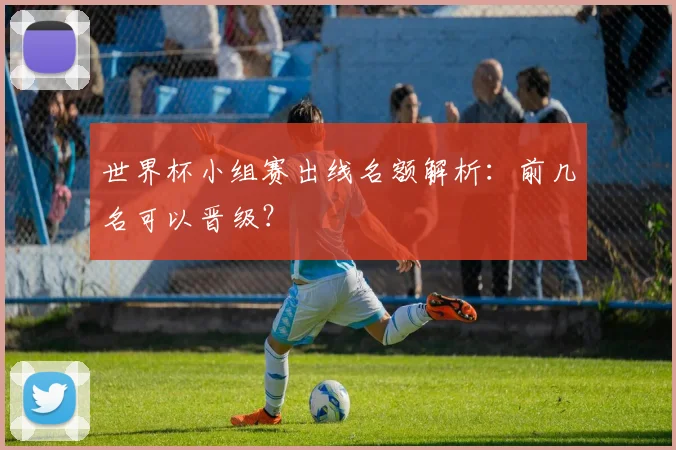 世界杯小组赛出线名额解析:前几名可以晋级?