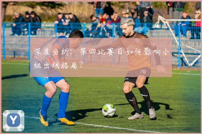 深度分析：第四比赛日如何影响小组出线格局？
