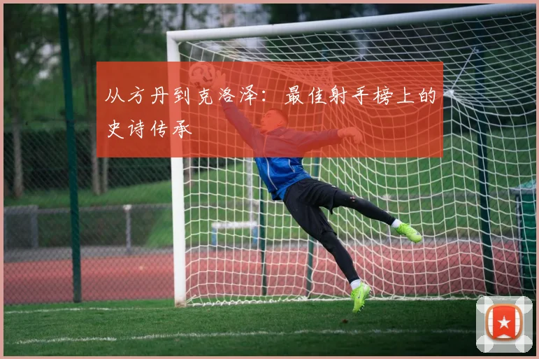 从方丹到克洛泽：最佳射手榜上的史诗传承