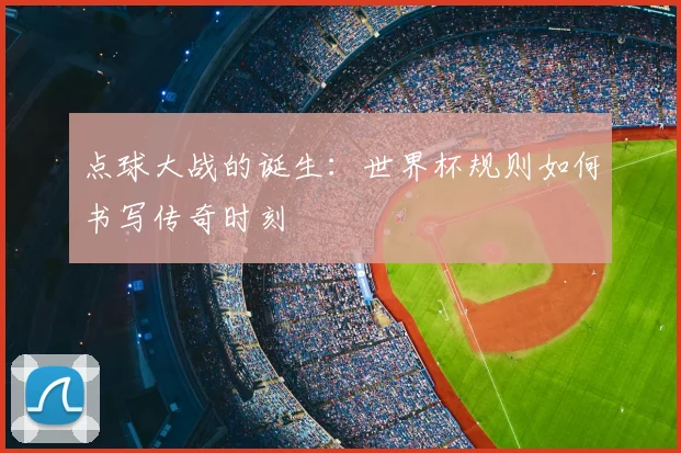点球大战的诞生:世界杯规则如何书写传奇时刻