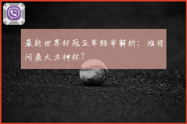 最新世界杯冠亚军赔率解析：谁将问鼎大力神杯？