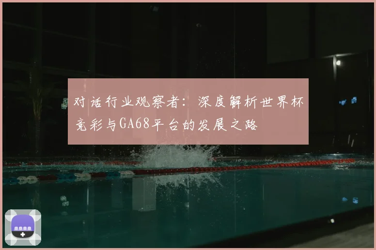 对话行业观察者：深度解析世界杯竞彩与GA68平台的发展之路