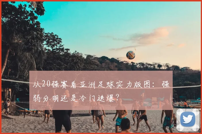 从20强赛看亚洲足球实力版图：强弱分明还是冷门迭爆？