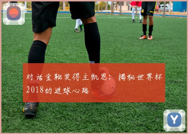 对话金靴奖得主凯恩：揭秘世界杯2018的进球心路