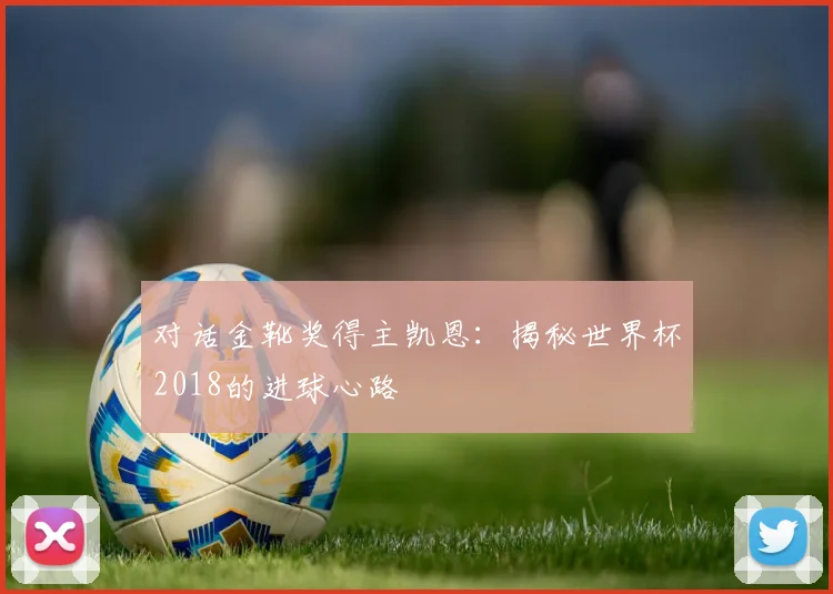对话金靴奖得主凯恩：揭秘世界杯2018的进球心路