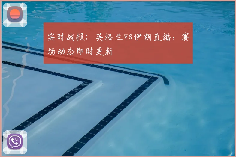 实时战报：英格兰vs伊朗直播，赛场动态即时更新