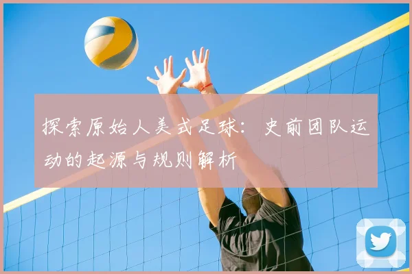 探索原始人美式足球：史前团队运动的起源与规则解析