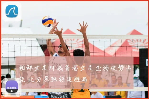 朝鲜女足对战香港女足全场攻势占优 比分悬殊锁定胜局