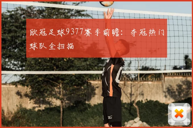 欧冠足球9377赛季前瞻：夺冠热门球队全扫描