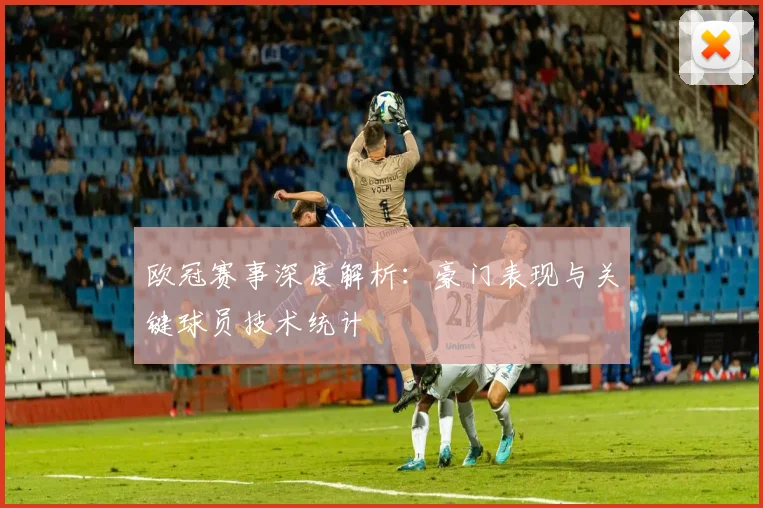 欧冠赛事深度解析：豪门表现与关键球员技术统计