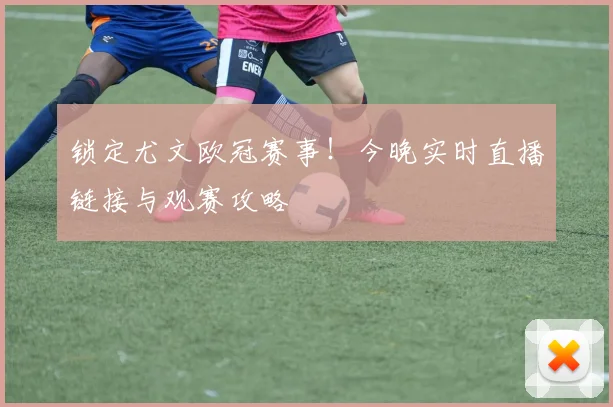 锁定尤文欧冠赛事！今晚实时直播链接与观赛攻略