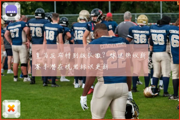 皇马发布特别版队徽？球迷热议新赛季潜在视觉标识更新